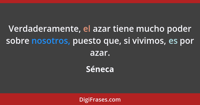 Verdaderamente, el azar tiene mucho poder sobre nosotros, puesto que, si vivimos, es por azar.... - Séneca