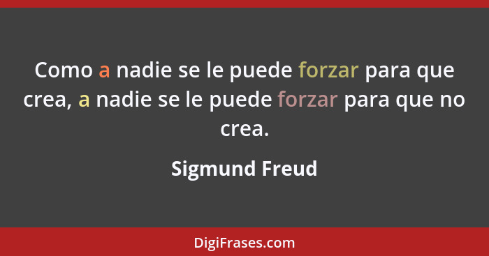 Como a nadie se le puede forzar para que crea, a nadie se le puede forzar para que no crea.... - Sigmund Freud