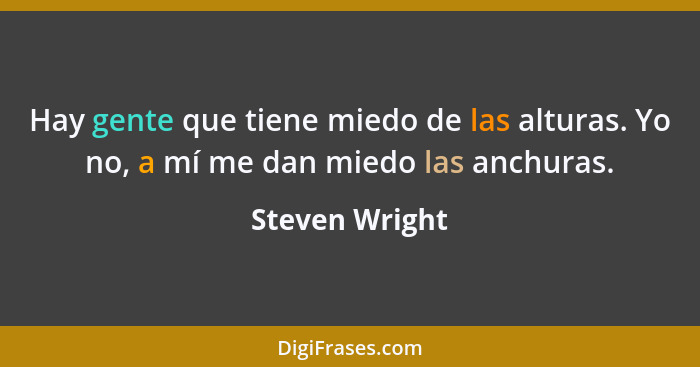 Hay gente que tiene miedo de las alturas. Yo no, a mí me dan miedo las anchuras.... - Steven Wright