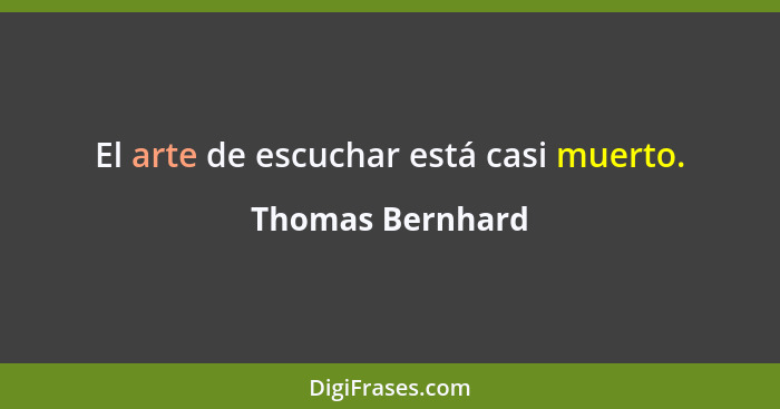 El arte de escuchar está casi muerto.... - Thomas Bernhard