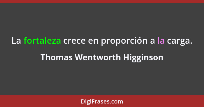 La fortaleza crece en proporción a la carga.... - Thomas Wentworth Higginson