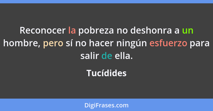 Reconocer la pobreza no deshonra a un hombre, pero sí no hacer ningún esfuerzo para salir de ella.... - Tucídides