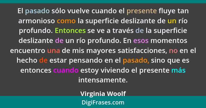 El pasado sólo vuelve cuando el presente fluye tan armonioso como la superficie deslizante de un río profundo. Entonces se ve a travé... - Virginia Woolf