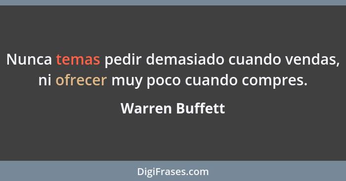Nunca temas pedir demasiado cuando vendas, ni ofrecer muy poco cuando compres.... - Warren Buffett