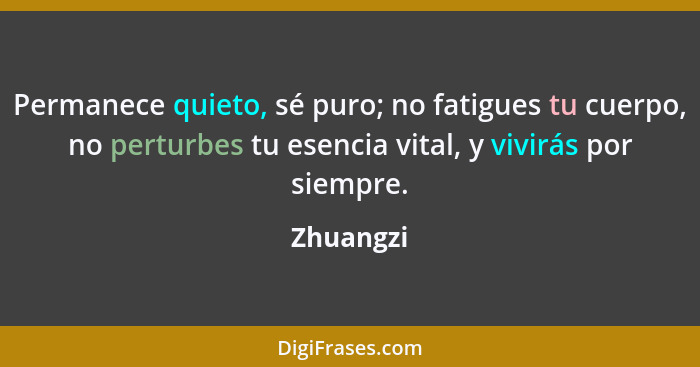 Permanece quieto, sé puro; no fatigues tu cuerpo, no perturbes tu esencia vital, y vivirás por siempre.... - Zhuangzi