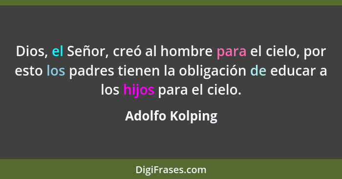 Dios, el Señor, creó al hombre para el cielo, por esto los padres tienen la obligación de educar a los hijos para el cielo.... - Adolfo Kolping