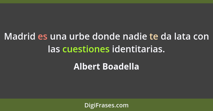 Madrid es una urbe donde nadie te da lata con las cuestiones identitarias.... - Albert Boadella