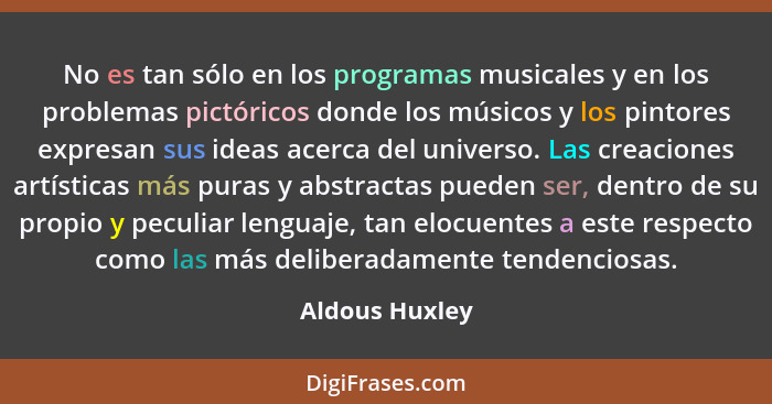 No es tan sólo en los programas musicales y en los problemas pictóricos donde los músicos y los pintores expresan sus ideas acerca del... - Aldous Huxley