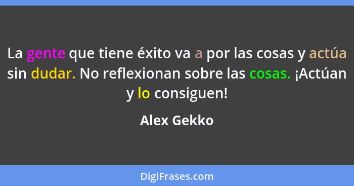 La gente que tiene éxito va a por las cosas y actúa sin dudar. No reflexionan sobre las cosas. ¡Actúan y lo consiguen!... - Alex Gekko