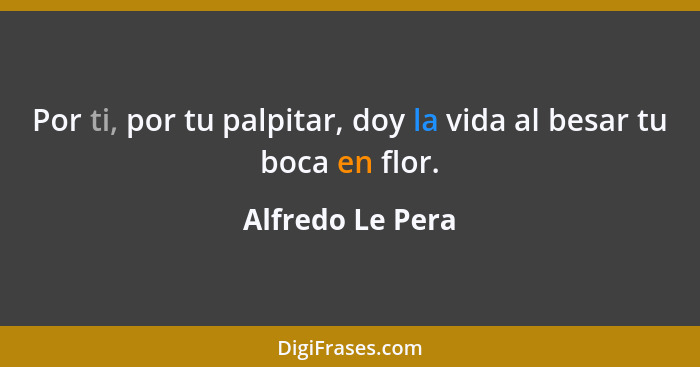 Por ti, por tu palpitar, doy la vida al besar tu boca en flor.... - Alfredo Le Pera