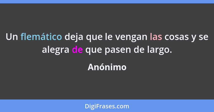 Un flemático deja que le vengan las cosas y se alegra de que pasen de largo.... - Anónimo