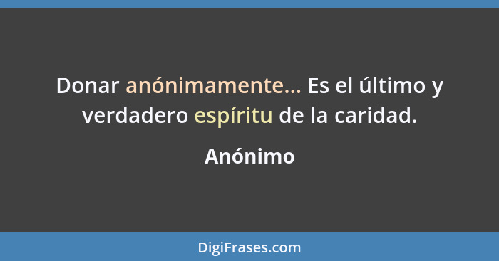 Donar anónimamente... Es el último y verdadero espíritu de la caridad.... - Anónimo