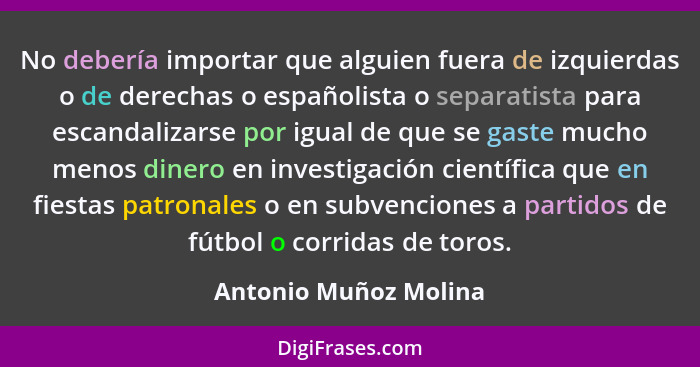 No debería importar que alguien fuera de izquierdas o de derechas o españolista o separatista para escandalizarse por igual de... - Antonio Muñoz Molina