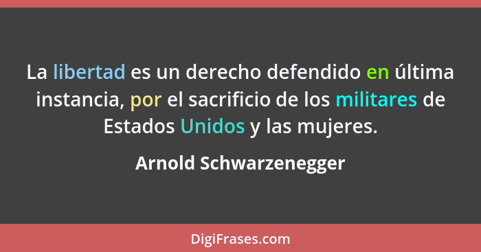 La libertad es un derecho defendido en última instancia, por el sacrificio de los militares de Estados Unidos y las mujeres.... - Arnold Schwarzenegger