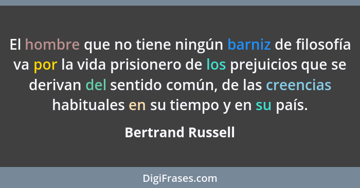 El hombre que no tiene ningún barniz de filosofía va por la vida prisionero de los prejuicios que se derivan del sentido común, de... - Bertrand Russell