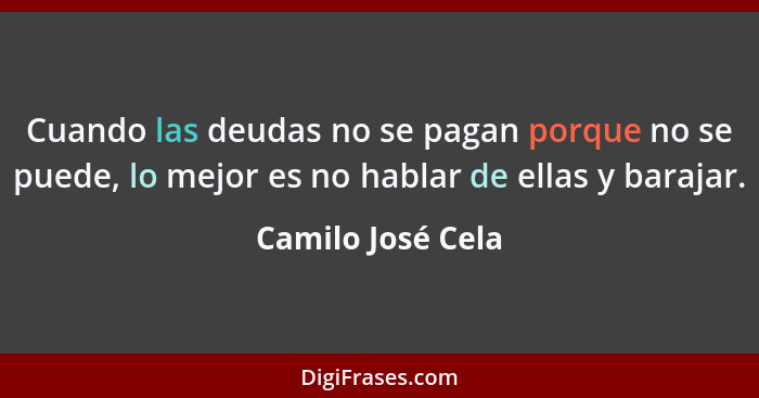Cuando las deudas no se pagan porque no se puede, lo mejor es no hablar de ellas y barajar.... - Camilo José Cela