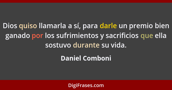 Dios quiso llamarla a sí, para darle un premio bien ganado por los sufrimientos y sacrificios que ella sostuvo durante su vida.... - Daniel Comboni