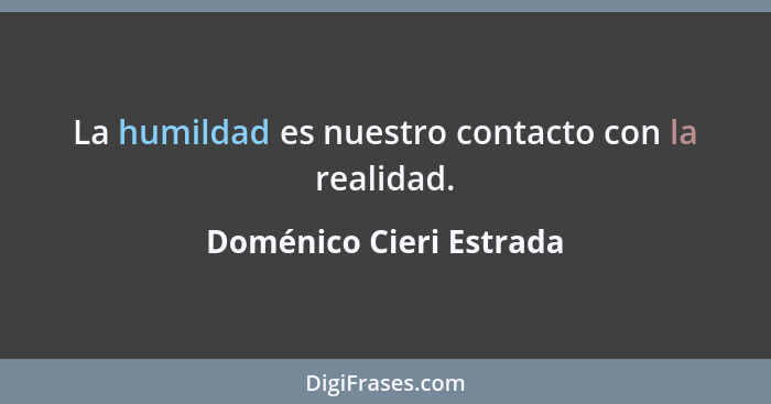 La humildad es nuestro contacto con la realidad.... - Doménico Cieri Estrada