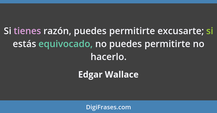 Si tienes razón, puedes permitirte excusarte; si estás equivocado, no puedes permitirte no hacerlo.... - Edgar Wallace