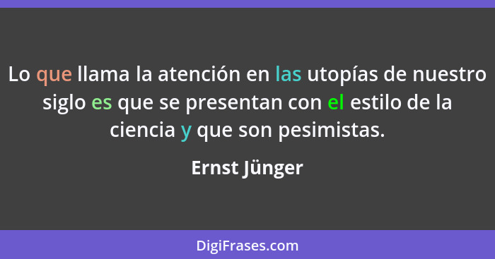 Lo que llama la atención en las utopías de nuestro siglo es que se presentan con el estilo de la ciencia y que son pesimistas.... - Ernst Jünger