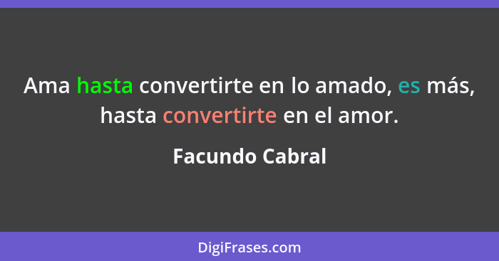 Ama hasta convertirte en lo amado, es más, hasta convertirte en el amor.... - Facundo Cabral