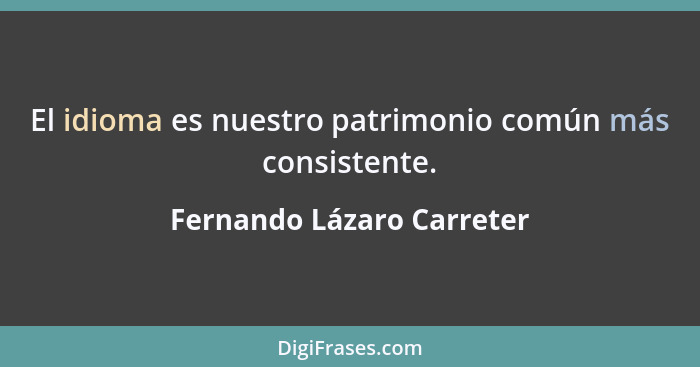 El idioma es nuestro patrimonio común más consistente.... - Fernando Lázaro Carreter