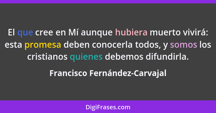 El que cree en Mí aunque hubiera muerto vivirá: esta promesa deben conocerla todos, y somos los cristianos quienes debe... - Francisco Fernández-Carvajal