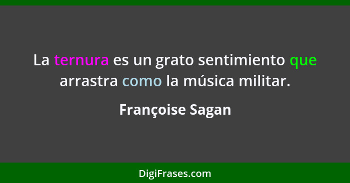 La ternura es un grato sentimiento que arrastra como la música militar.... - Françoise Sagan