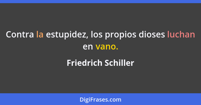 Contra la estupidez, los propios dioses luchan en vano.... - Friedrich Schiller