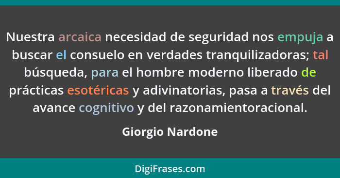 Nuestra arcaica necesidad de seguridad nos empuja a buscar el consuelo en verdades tranquilizadoras; tal búsqueda, para el hombre mo... - Giorgio Nardone