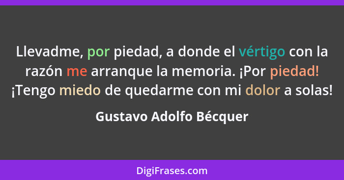 Llevadme, por piedad, a donde el vértigo con la razón me arranque la memoria. ¡Por piedad! ¡Tengo miedo de quedarme con mi do... - Gustavo Adolfo Bécquer