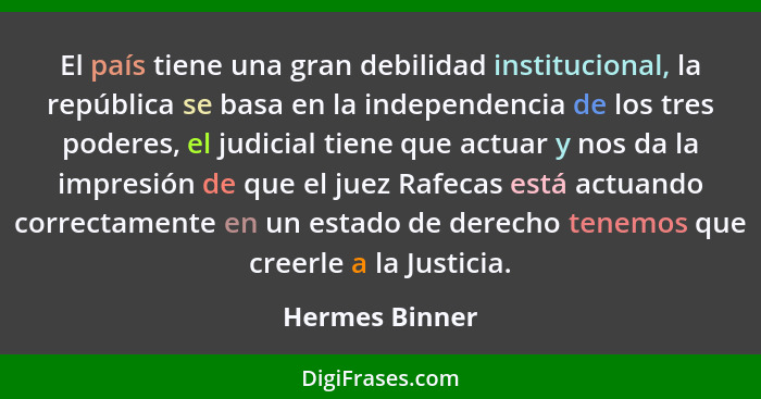 El país tiene una gran debilidad institucional, la república se basa en la independencia de los tres poderes, el judicial tiene que ac... - Hermes Binner