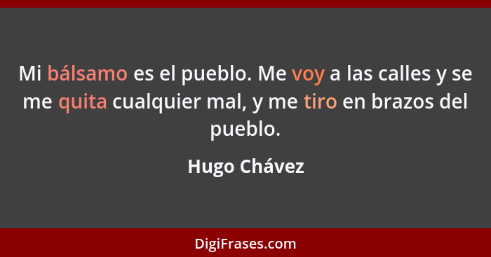 Mi bálsamo es el pueblo. Me voy a las calles y se me quita cualquier mal, y me tiro en brazos del pueblo.... - Hugo Chávez
