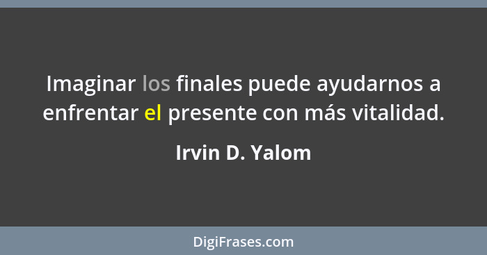 Imaginar los finales puede ayudarnos a enfrentar el presente con más vitalidad.... - Irvin D. Yalom