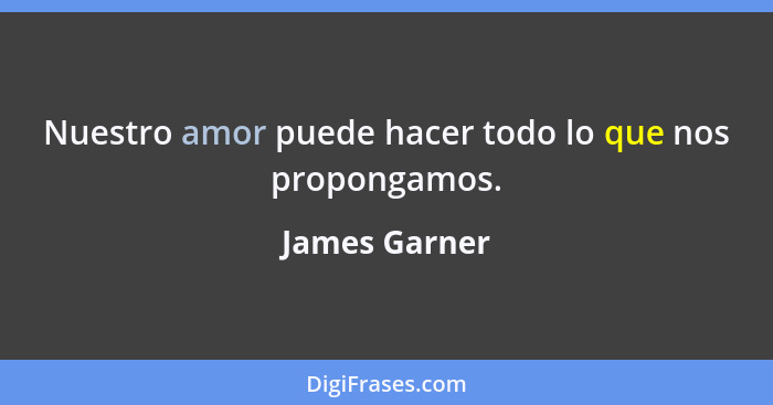 Nuestro amor puede hacer todo lo que nos propongamos.... - James Garner