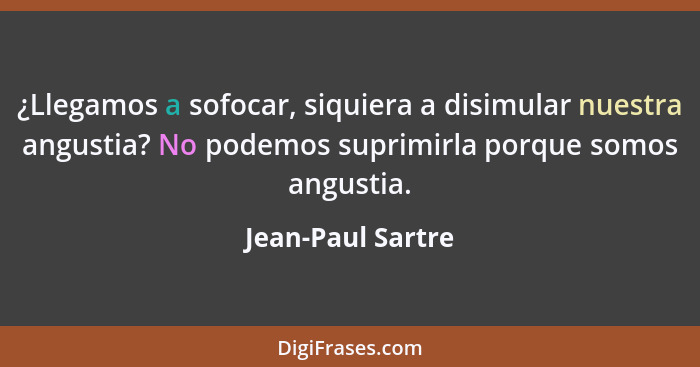 ¿Llegamos a sofocar, siquiera a disimular nuestra angustia? No podemos suprimirla porque somos angustia.... - Jean-Paul Sartre