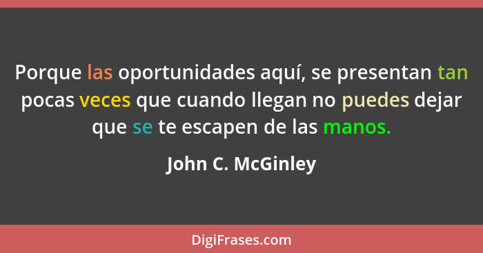 Porque las oportunidades aquí, se presentan tan pocas veces que cuando llegan no puedes dejar que se te escapen de las manos.... - John C. McGinley