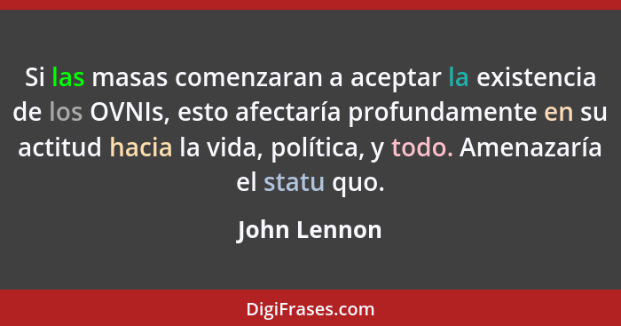 Si las masas comenzaran a aceptar la existencia de los OVNIs, esto afectaría profundamente en su actitud hacia la vida, política, y todo... - John Lennon