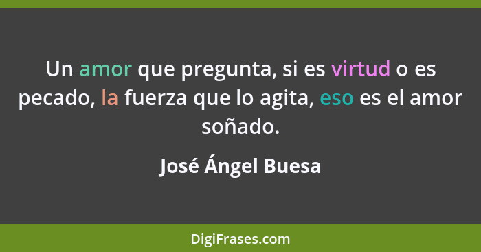 Un amor que pregunta, si es virtud o es pecado, la fuerza que lo agita, eso es el amor soñado.... - José Ángel Buesa