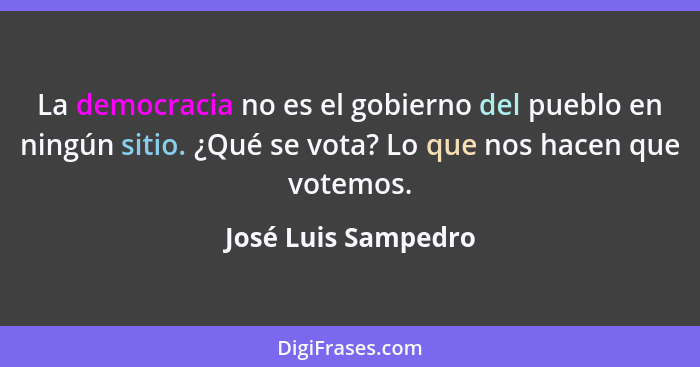 La democracia no es el gobierno del pueblo en ningún sitio. ¿Qué se vota? Lo que nos hacen que votemos.... - José Luis Sampedro