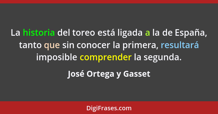 La historia del toreo está ligada a la de España, tanto que sin conocer la primera, resultará imposible comprender la segunda.... - José Ortega y Gasset