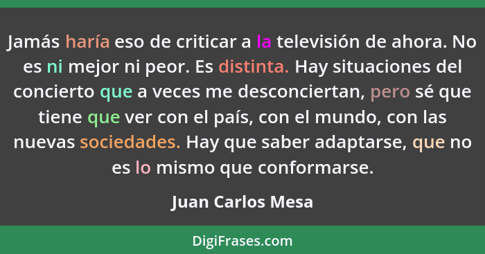 Jamás haría eso de criticar a la televisión de ahora. No es ni mejor ni peor. Es distinta. Hay situaciones del concierto que a vece... - Juan Carlos Mesa