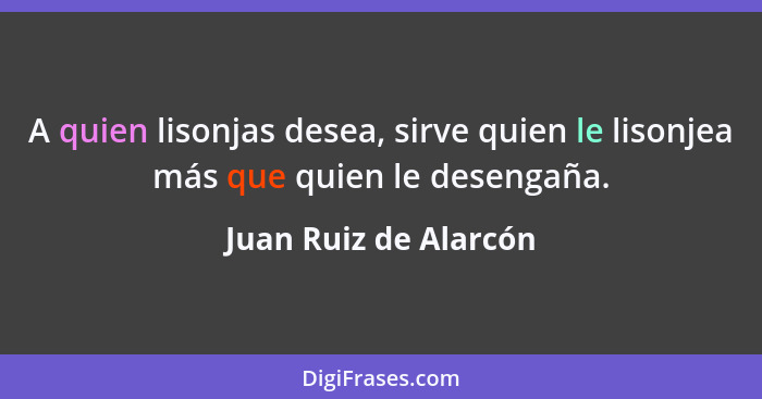 A quien lisonjas desea, sirve quien le lisonjea más que quien le desengaña.... - Juan Ruiz de Alarcón