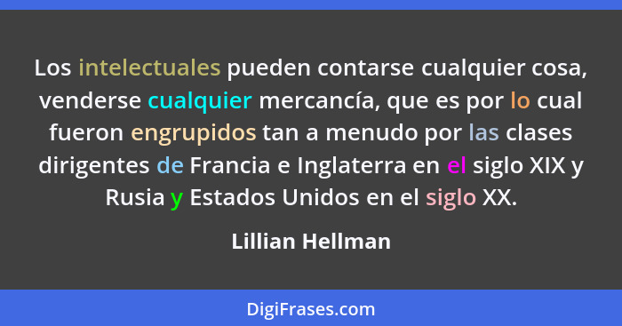 Los intelectuales pueden contarse cualquier cosa, venderse cualquier mercancía, que es por lo cual fueron engrupidos tan a menudo po... - Lillian Hellman