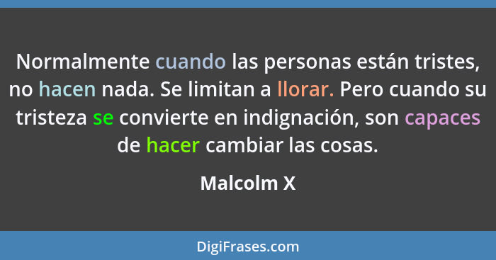 Normalmente cuando las personas están tristes, no hacen nada. Se limitan a llorar. Pero cuando su tristeza se convierte en indignación, so... - Malcolm X