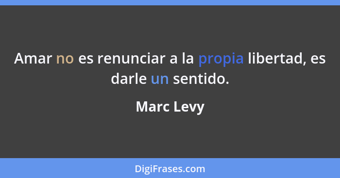 Amar no es renunciar a la propia libertad, es darle un sentido.... - Marc Levy