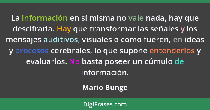 La información en sí misma no vale nada, hay que descifrarla. Hay que transformar las señales y los mensajes auditivos, visuales o como... - Mario Bunge