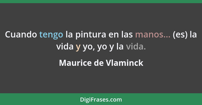 Cuando tengo la pintura en las manos... (es) la vida y yo, yo y la vida.... - Maurice de Vlaminck