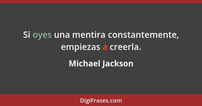 Si oyes una mentira constantemente, empiezas a creerla.... - Michael Jackson