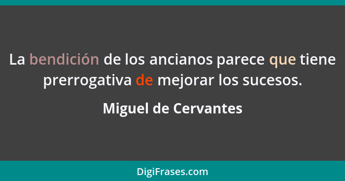 La bendición de los ancianos parece que tiene prerrogativa de mejorar los sucesos.... - Miguel de Cervantes